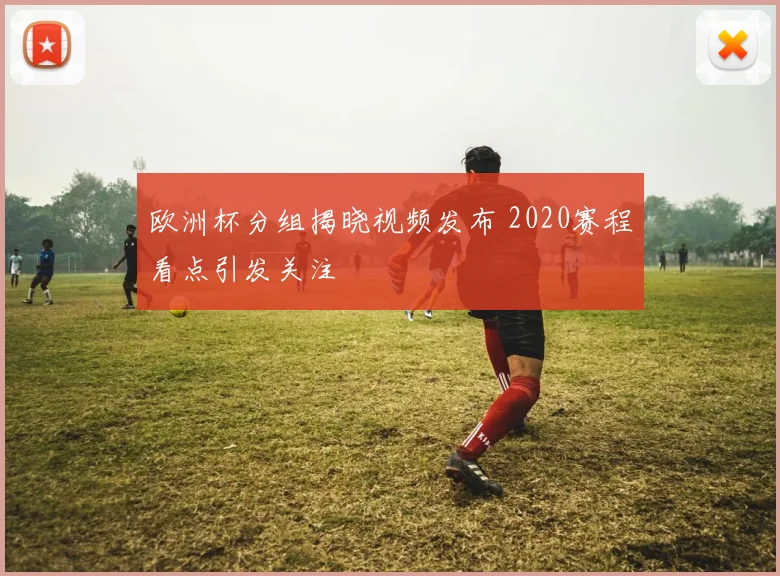 欧洲杯分组揭晓视频发布 2020赛程看点引发关注