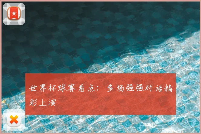 世界杯球赛看点:多场强强对话精彩上演