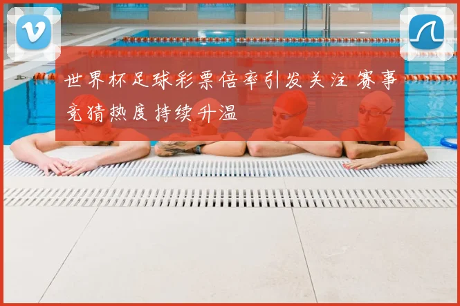 世界杯足球彩票倍率引发关注 赛事竞猜热度持续升温