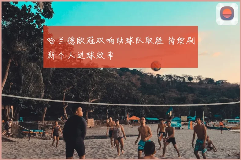 哈兰德欧冠双响助球队取胜 持续刷新个人进球效率