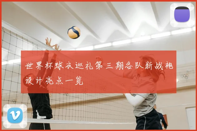 世界杯球衣巡礼第三期各队新战袍设计亮点一览