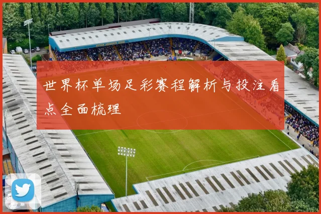 世界杯单场足彩赛程解析与投注看点全面梳理
