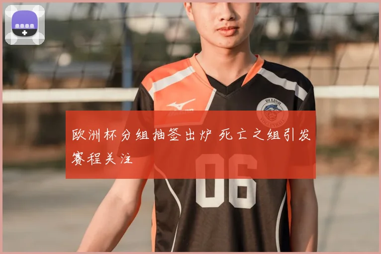 欧洲杯分组抽签出炉 死亡之组引发赛程关注