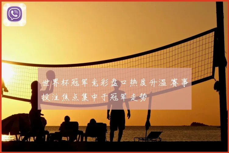 世界杯冠军竞彩盘口热度升温 赛事投注焦点集中于冠军走势