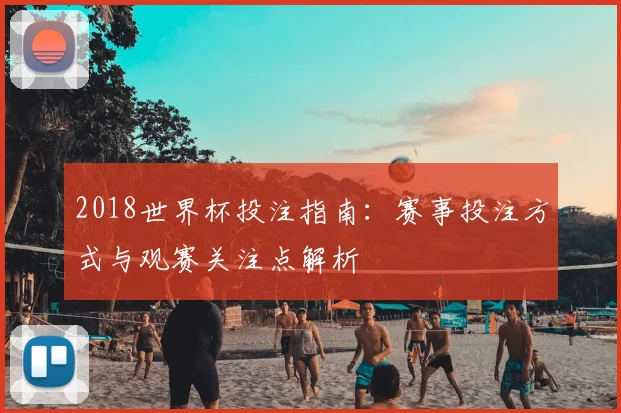 2018世界杯投注指南:赛事投注方式与观赛关注点解析