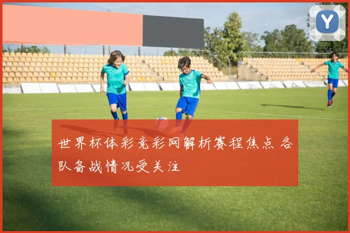 世界杯体彩竞彩网解析赛程焦点 各队备战情况受关注